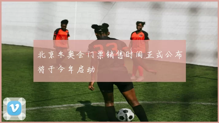 北京冬奥会门票销售时间正式公布将于今年启动
