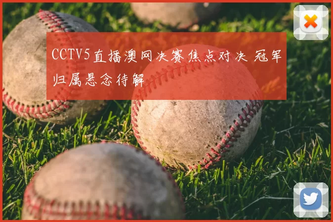 CCTV5直播澳网决赛焦点对决 冠军归属悬念待解