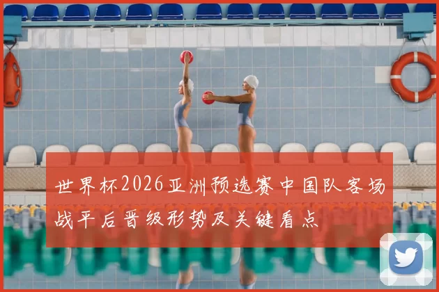 世界杯2026亚洲预选赛中国队客场战平后晋级形势及关键看点